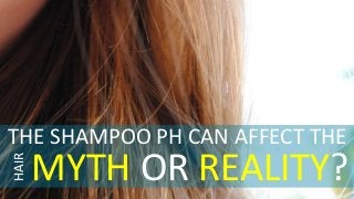 THE SHAMPOO PH CAN AFFECT THE
HAIR
MYTH OR REALITY?
 