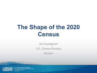 The Shape of the 2020
Census
Jim Castagneri
U.S. Census Bureau
Denver
 