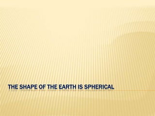 THE SHAPE OF THE EARTH IS SPHERICAL
 