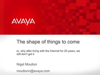 The shape of things to comeor, why after living with the Internet for 20 years, we still don’t get it Nigel Moulton moultonn@avaya.com 