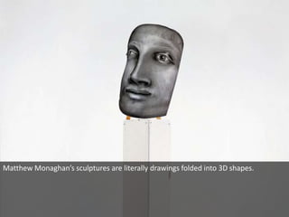 Matthew Monaghan’s sculptures are literally drawings folded into 3D shapes. 