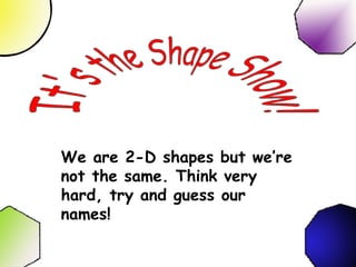 It's the Shape Show! We are 2-D shapes but we’re not the same. Think very hard, try and guess our names! 
