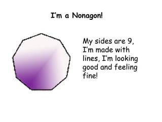 My sides are 9, I’m made with lines, I’m looking good and feeling fine! I’m a Nonagon! 