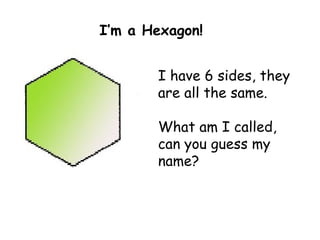 I have 6 sides, they are all the same. What am I called, can you guess my name? I’m a Hexagon! 