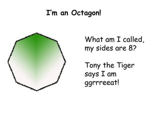 What am I called, my sides are 8? Tony the Tiger says I am ggrrreeat! I’m an Octagon! 