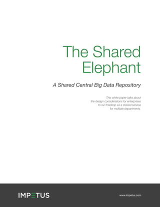 The Shared
Elephant
A Shared Central Big Data Repository
This white paper talks about
the design considerations for enterprises
to run Hadoop as a shared service
for multiple departments.

www.impetus.com

 