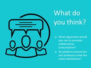 What	do	
you	think?
๏ What	arguments	would	
you	use	to	promote	
collaborative	
consumption?	
๏ Do	platform	consumers	
and	producers	have	the	
same	motivations?
 