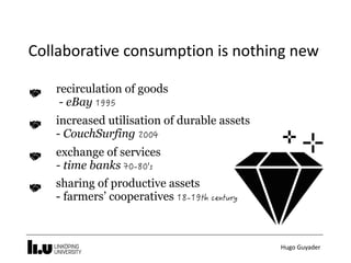 Hugo	Guyader
Collaborative	consumption	is	nothing	new
recirculation of goods 
- eBay
increased utilisation of durable assets  
- CouchSurfing
exchange of services  
- time banks
sharing of productive assets  
- farmers’ cooperatives
 