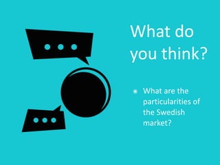 What	do	
you	think?
๏ What	are	the	
particularities	of	
the	Swedish	
market?	
 
