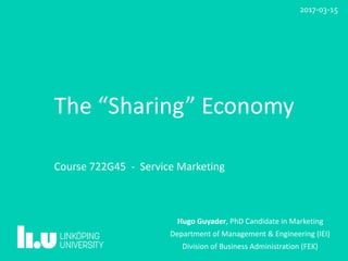 The	“Sharing”	Economy
																																											
Course	722G45		-		Service	Marketing	
Hugo	Guyader,	PhD	Candidate	in	Marketing	
Department	of	Management	&	Engineering	(IEI)	
Division	of	Business	Administration	(FEK)
2017-03-15
 