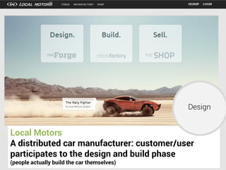Local Motors
A distributed car manufacturer: customer/user
participates to the design and build phase
(people actually build the car themselves)
Design
 