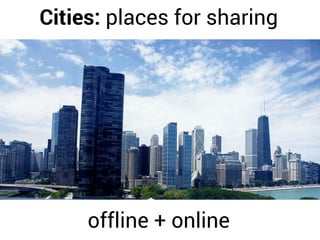 Cities: places for sharing
offline + online
 