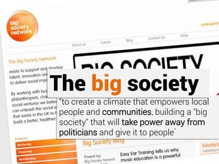 “to create a climate that empowers local
people and communities, building a "big
society" that will take power away from
politicians and give it to people”
The big society
 