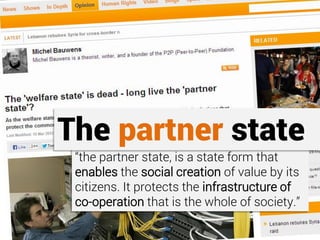 “the partner state, is a state form that
enables the social creation of value by its
citizens. It protects the infrastructure of
co-operation that is the whole of society.”
The partner state
 