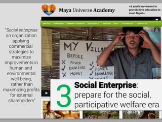 Social Enterprise:
prepare for the social,
participative welfare era3
“Social enterprise
an organization
applying
commercial
strategies to
maximize
improvements in
human and
environmental
well-being,
rather than
maximizing profits
for external
shareholders”
 