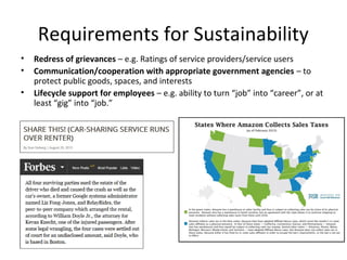 Requirements for Sustainability
• Redress of grievances – e.g. Ratings of service providers/service users
• Communication/cooperation with appropriate government agencies – to
protect public goods, spaces, and interests
• Lifecycle support for employees – e.g. ability to turn “job” into “career”, or at
least “gig” into “job.”
 