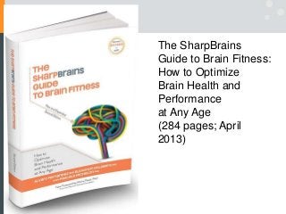 The SharpBrains
Guide to Brain Fitness:
How to Optimize
Brain Health and
Performance
at Any Age
(284 pages; April
2013)
 