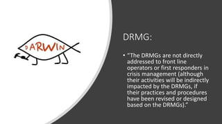DRMG:
• “The DRMGs are not directly
addressed to front line
operators or first responders in
crisis management (although
t...