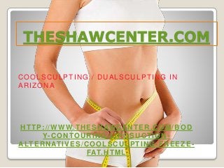 THESHAWCENTER.COM
COOLSCULPTING / DUALSCULPTING IN
ARIZONA
HTTP://WWW.THESHAWCENTER.COM/BOD
Y-CONTOURING/LIPOSUCTION-
ALTERNATIVES/COOLSCULPTING-FREEZE-
FAT.HTML
 