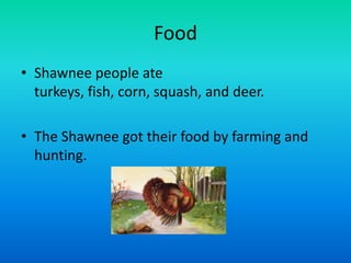 Food
• Shawnee people ate
  turkeys, fish, corn, squash, and deer.

• The Shawnee got their food by farming and
  hunting.
 