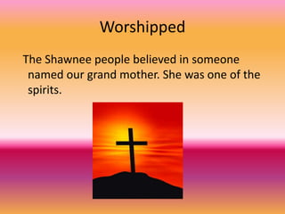 Worshipped
The Shawnee people believed in someone
 named our grand mother. She was one of the
 spirits.
 