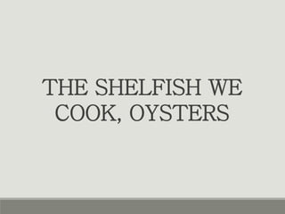 THE SHELFISH WE
COOK, OYSTERS
 