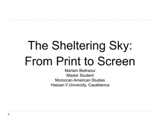 The Sheltering Sky:
From Print to Screen
Mariam Bedraoui
Master Student
Moroccan American Studies
Hassan II University, Casablanca
 