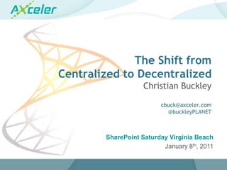 The Shift from Centralized to DecentralizedChristian Buckleycbuck@axceler.com@buckleyPLANET SharePoint Saturday Virginia Beach January 8th, 2011 