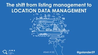 #SMX #13C @golander59
The shift from listing management to
LOCATION DATA MANAGEMENT
 