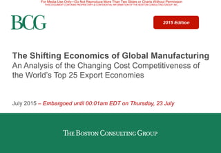 The Shifting Economics of Global Manufacturing
An Analysis of the Changing Cost Competitiveness of
the World’s Top 25 Export Economies
July 2015 – Selected highlights
2015 Edition
 