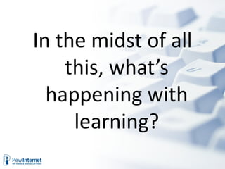 In the midst of all
    this, what’s
  happening with
     learning?
 