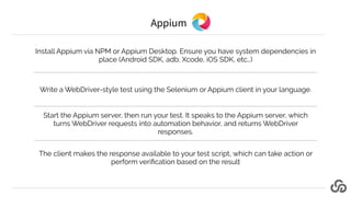 Appium
Install Appium via NPM or Appium Desktop. Ensure you have system dependencies in
place (Android SDK, adb, Xcode, iO...