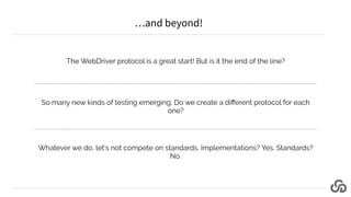 The WebDriver protocol is a great start! But is it the end of the line?
So many new kinds of testing emerging. Do we creat...
