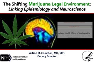 The Shifting Marijuana Legal Environment:
Linking Epidemiology and Neuroscience
Wilson M. Compton, MD, MPE
Deputy Director
 