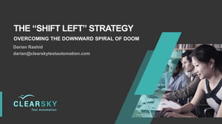 THE “SHIFT LEFT” STRATEGY
OVERCOMING THE DOWNWARD SPIRAL OF DOOM
Darian Rashid
darian@clearskytestautomation.com
 