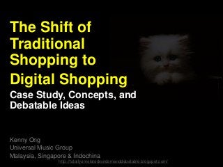 The Shift of
Traditional
Shopping to
Digital Shopping
Case Study, Concepts, and
Debatable Ideas
Kenny Ong
Universal Music Group
Malaysia, Singapore & Indochina
http://totallyunrelatedrandomanddebatable.blogspot.com/
 