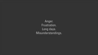 Anger.  
Frustration.  
Long days.  
Misunderstandings.

 