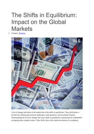 The Shifts in Equilibrium:
Impact on the Global
Markets
 Category: Business
A lot of changes take place in the market due to the shifts in equilibrium. These shifts plays a
pivotal role, influencing economic landscapes, trade dynamics, and investment climates.
Understanding the five key changes that cause shifts in equilibrium is paramount for stakeholders
navigating these complex waters. These shifts, akin to the subtle movements of a symphony,
 