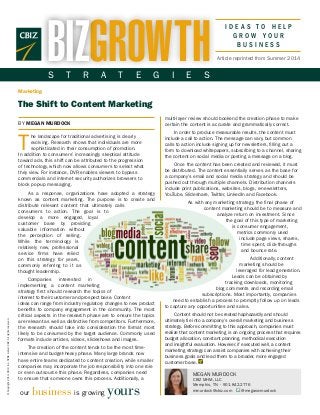 I D E A S T O H E L P
G R O W Y O U R
B U S I N E S S
©Copyright2014.CBIZ,Inc.NYSEListed:CBZ.Allrightsreserved.
BY MEGAN MURDOCK
T
he landscape for traditional advertising is clearly
evolving. Research shows that individuals are more
sophisticated in their consumption of promotion.
In addition to consumers’ increasingly skeptical attitude
toward ads, this shift can be attributed to the progression
of technology, which now allows consumers to select what
they view. For instance, DVR enables viewers to bypass
commercials and internet security authorizes browsers to
block pop-up messaging.
As a response, organizations have adopted a strategy
known as content marketing. The purpose is to create and
distribute relevant content that ultimately calls
consumers to action. The goal is to
develop a more engaged, loyal
customer base by providing
valuable information without
the perception of selling.
While the terminology is
relatively new, professional
service firms have relied
on this strategy for years,
commonly referring to it as
thought leadership.
Companies interested in
implementing a content marketing
strategy first should research the topics of
interest to their customer and prospect base. Content
ideas can range from industry regulatory changes to new product
benefits to company engagement in the community. The most
critical aspects in the research phase are to ensure the topics
are relevant as well as distinctive from competitors. Furthermore,
the research should take into consideration the format most
likely to be consumed by the target audience. Commonly used
formats include articles, videos, slideshows and images.
The creation of the content tends to be the most time-
intensive and budget-heavy phase. Many large brands now
have entire teams dedicated to content creation, while smaller
companies may incorporate the job responsibility into one role
or even outsource this phase. Regardless, companies need
to ensure that someone owns this process. Additionally, a
our business is growing yours
Marketing
The Shift to Content Marketing
Article reprinted from Summer 2014GROWTHBIZS T R A T E G I E S
multi-layer review should bookend the creation phase to make
certain the content is accurate and grammatically correct.
In order to produce measurable results, the content must
include a call to action. The message can vary, but common
calls to action include signing up for newsletters, filling out a
form to download whitepapers, subscribing to a channel, sharing
the content on social media or posting a message on a blog.
Once the content has been created and reviewed, it must
be distributed. The content essentially serves as the base for
a company’s email and social media strategy and should be
pushed out through multiple channels. Distribution channels
include print publications, websites, blogs, e-newsletters,
YouTube, Slideshare, Twitter, LinkedIn and Facebook.
As with any marketing strategy, the final phase of
content marketing should be to measure and
analyze return on investment. Since
the goal of this type of marketing
is consumer engagement,
metrics commonly used
include page views, shares,
time spent, click-throughs
and bounce rate.  
Additionally, content
marketing should be
leveraged for lead generation.
Leads can be obtained by
tracking downloads, monitoring
blog comments and recording email
subscriptions. Most importantly, companies
need to establish a process to promptly follow up on leads
to capture any opportunities and sales.
Content should not be created haphazardly and should
ultimately tie into a company’s overall marketing and business
strategy. Before committing to this approach, companies must
realize that content marketing is an ongoing process that requires
budget allocation, constant planning, methodical execution
and insightful evaluation. However, if executed well, a content
marketing strategy can assist companies with achieving their
business goals and lead them to a broader, more engaged
customer base.
MEGAN MURDOCK
CBIZ MHM, LLC
Memphis, TN • 901.842.2776
mmurdock@cbiz.com @meganwmurdock
 