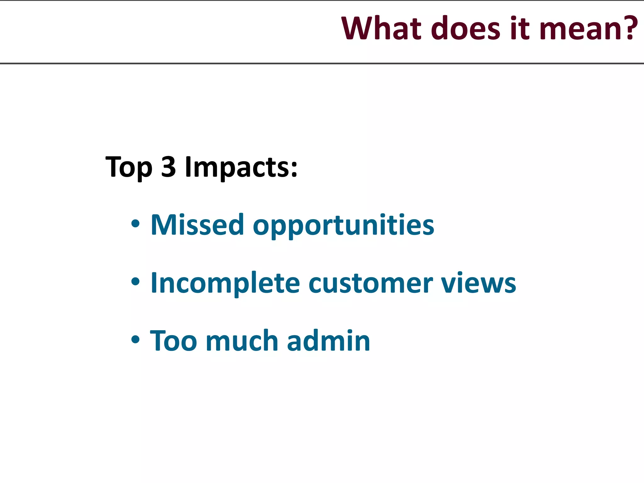 What does it mean?
Top 3 Impacts:
• Missed opportunities
• Incomplete customer views
• Too much admin
 