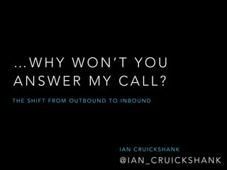 …WHY WON’T YOU
ANSWER MY CALL?
THE SHIFT FROM OUTBOUND TO INBOUND

IAN CRUICKSHANK

@IAN_CRUICKSHANK

 