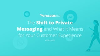 The Shift to Private
Messaging and What It Means
for Your Customer Experience
#FalconEd
 