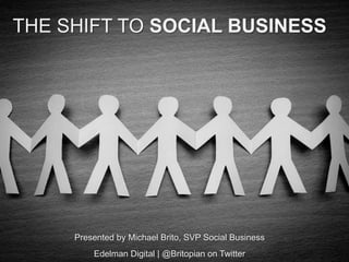 THE SHIFT TO SOCIAL BUSINESS




     Presented by Michael Brito, SVP Social Business
         Edelman Digital | @Britopian on Twitter
 