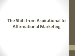 The Shift from Aspirational to
Affirmational Marketing
 