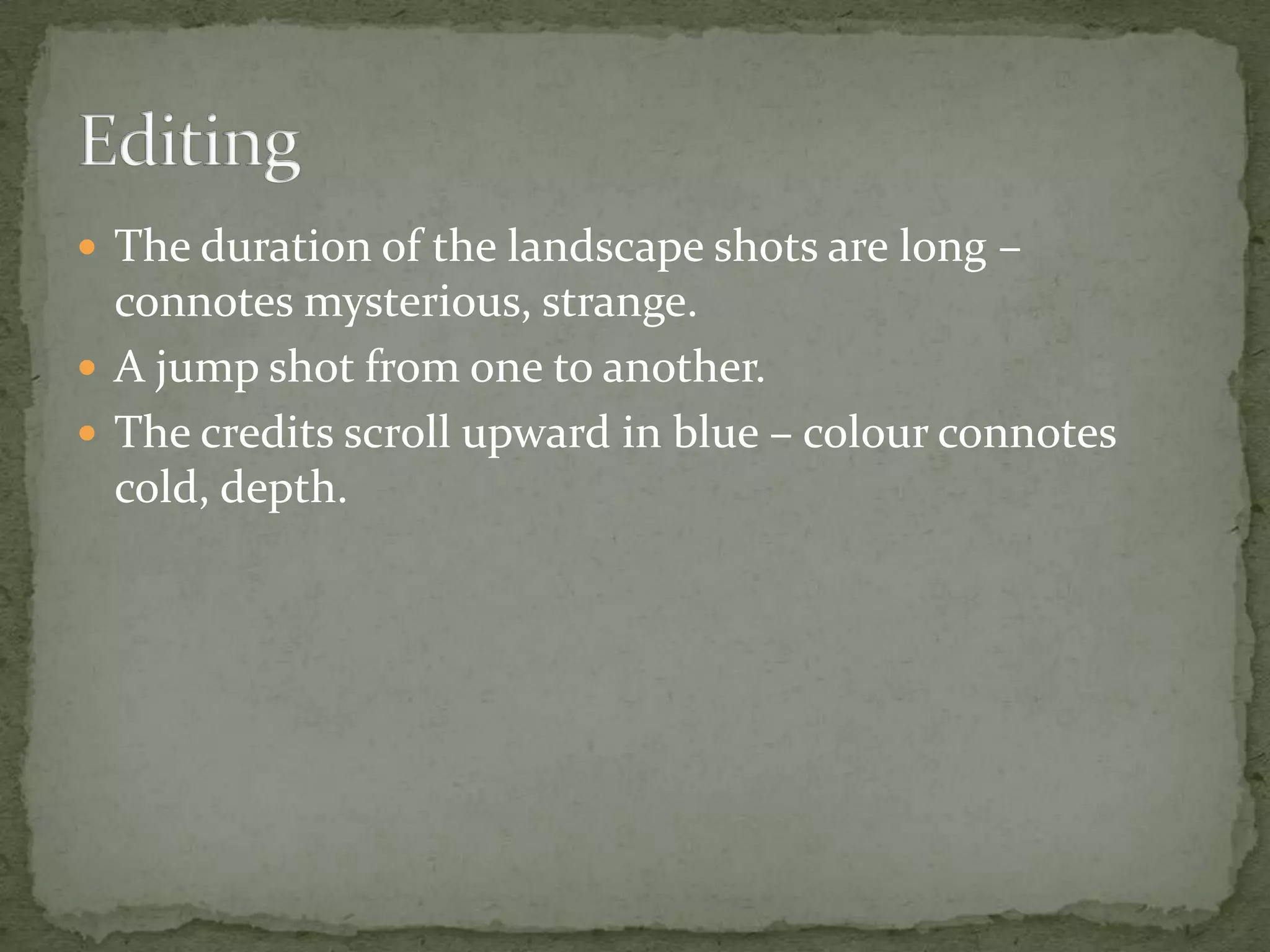  The duration of the landscape shots are long –

connotes mysterious, strange.
 A jump shot from one to another.
 The credits scroll upward in blue – colour connotes
cold, depth.

 