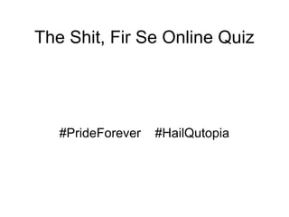 The Shit, Fir Se Online Quiz
#PrideForever #HailQutopia
 