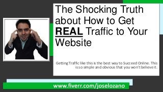 The Shocking Truth
about How to Get
REAL Traffic to Your
Website
Getting Traffic like this is the best way to Succeed Online. This
is so simple and obvious that you won’t believe it.
 
