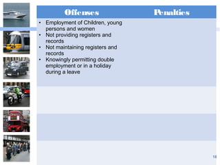 Offenses Penalties
• Employment of Children, young
persons and women
• Not providing registers and
records
• Not maintaining registers and
records
• Knowingly permitting double
employment or in a holiday
during a leave
18
 