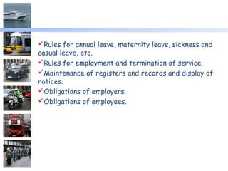 Rules for annual leave, maternity leave, sickness and
casual leave, etc.
Rules for employment and termination of service.
Maintenance of registers and records and display of
notices.
Obligations of employers.
Obligations of employees.
 